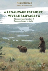 Le sauvage est mort, vive le sauvage ! : réensauvager la nature ? Espaces, temps et récits - Régis Barraud