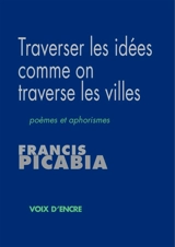 Traverser les idées comme on traverse les villes : poèmes et aphorismes - Francis Picabia