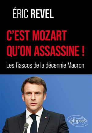 C'est Mozart qu'on assassine ! : les fiascos de la décennie Macron - Eric Revel