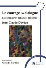 Le courage du dialogue : se rencontrer, débattre, délibérer - Jean-Claude Devèze