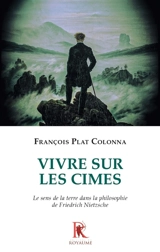 Vivre sur les cimes : le sens de la terre dans la philosophie de Friedrich Nietzsche - François Plat Colonna