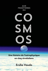 Aux frontières du cosmos : une histoire de l'astrophysique en cinq révolutions - Ersilia Vaudo