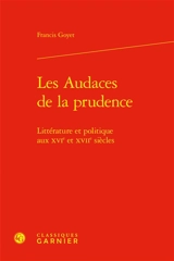 Les audaces de la prudence : littérature et politique aux XVIe et XVIIe siècles - Francis Goyet
