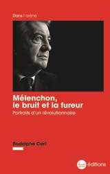 Mélenchon, le bruit et la fureur : portraits d'un révolutionnaire - Rodolphe Cart