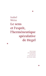 Le sens et l'esprit : l'herméneutique spéculative de Hegel - Isabel Weiss