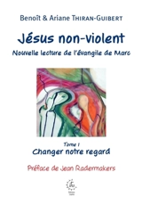 Jésus non-violent : nouvelle lecture de l'Evangile de Marc. Vol. 1. Changer notre regard - Benoît Thiran-Guibert