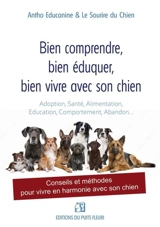 Bien comprendre, bien éduquer, bien vivre avec son chien : adoption, santé, alimentation, éducation, comportement, abandon... : conseils et méthodes pour vivre en harmonie avec son chien - Antho Educanine