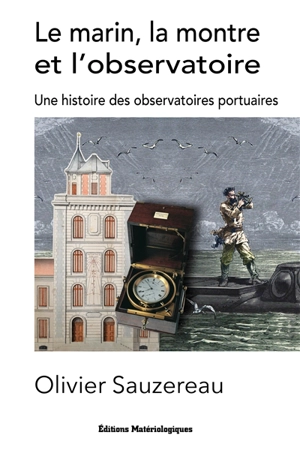 Le marin, la montre et l’observatoire : une histoire des observatoires portuaires - Olivier Sauzereau