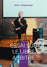 Essai sur le libre arbitre : Un exposé philosophique approfondi sur la volonté humaine, la responsabilité individuelle et le déterminisme dans la pensée morale - Arthur Schopenhauer