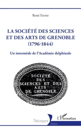 La Société des sciences et des arts de Grenoble (1796-1844) : un intermède de l'Académie delphinale - René Favier