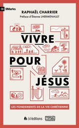 Vivre pour Jésus : les fondements de la vie chrétienne - Raphaël Charrier