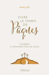 Vivre le temps de Pâques : célébrer la résurrection de Jésus - Wesley Hill