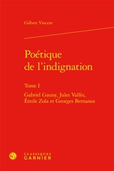 Poétique de l'indignation. Vol. 1. Gabriel Gauny, Jules Vallès, Emile Zola et Georges Bernanos - Gilbert Vincent