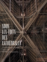 Sous les toits des cathédrales : charpentes et combles dans l'oeil de huit photographes