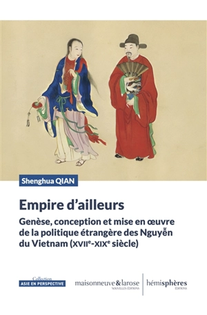 Empire d'ailleurs : genèse, conception et mise en oeuvre de la politique étrangère des Nguyên du Vietnam (XVIIe-XIXe siècle) - Shenghua Qian