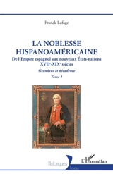 La noblesse hispanoaméricaine : de l'Empire espagnol aux nouveaux Etats-nations, XVIIe-XIXe siècles : grandeur et décadence. Vol. 1 - Franck Lafage