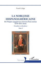 La noblesse hispanoaméricaine : de l'Empire espagnol aux nouveaux Etats-nations, XVIIe-XIXe siècles : grandeur et décadence. Vol. 2 - Franck Lafage