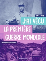 J'ai vécu la Première Guerre mondiale : trois poilus racontent : 1914-1918 - Claude-Marie Boucaud