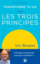 Transforme ta vie avec les trois principes : change ton histoire, retrouve ta liberté ! - Liv Brunet