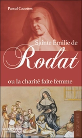 Sainte Emilie de Rodat ou La charité faite femme - Pascal Cazottes