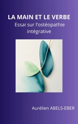 La Main et le Verbe : Essai sur l'ostéopathie intégrative - Aurélien Abels Eber