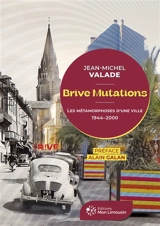Brive mutations : les métamorphoses d'une ville, 1944-2000 - Jean-Michel Valade
