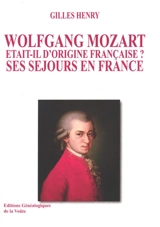 Wolfgang Mozart était-il d'origine française ? : ses séjours en France - Gilles Henry
