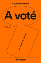 A voté : une histoire de l'élection - Laurent Le Gall