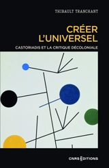 Créer l'universel : Castoriadis et la critique décoloniale - Thibault Tranchant