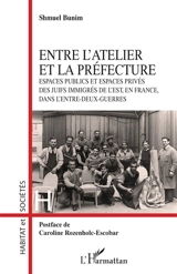 Entre l'atelier et la préfecture : espaces publics et espaces privés des juifs immigrés de l'est, en France, dans l'entre-deux-guerres - Shmuel Bunim