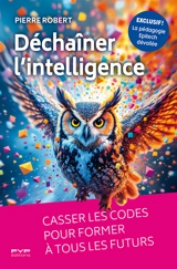 Déchaîner l'intelligence : casser les codes pour former à tous les futurs - Pierre Robert