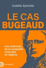 Le cas Bugeaud : les violences de la conquête coloniale en Algérie - Colette Zytnicki