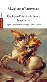 Une leçon d'histoire de France. Vol. 4. Napoléon : d'après François-René de Chateaubriand, Victor Hugo, Alexandre Dumas, Léon Tolstoï, Jacques Bainville et Jean d'Ormesson - Maxime d' Aboville