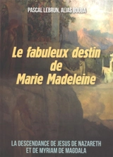 Le fabuleux destin de Marie Madeleine : la descendance de Jésus et de son épouse Myriam de Magdala - Pascal Lebrun