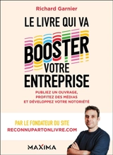 Le livre qui va booster votre entreprise : publiez un ouvrage, profitez des médias et développez votre notoriété - Richard Garnier