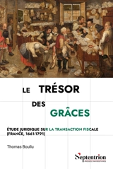 Le trésor des grâces : étude juridique sur la transaction fiscale (France, 1661-1791) - Thomas Boullu