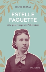 Estelle Faguette et le pèlerinage de Pellevoisin - Sylvie Bernay