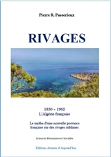Rivages : 1830-1962, l'Algérie française : le mythe d'une nouvelle province française sur des rivages sublimes - Pierre R. Passerieux