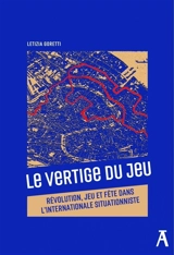 Le vertige du jeu : révolution, jeu et fête dans l'Internationale situationniste - Letizia Goretti