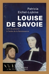 Louise de Savoie : l'art du pouvoir à l'aube de la Renaissance - Patricia Eichel-Lojkine