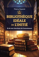 La bibliothèque idéale de l'initié : et de tout chercheur de connaissance - Thierry Viquerat