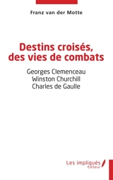 Destins croisés, des vies de combats : Georges Clémenceau, Winston Churchill, Charles de Gaulle - Franz Van der Motte de Vos