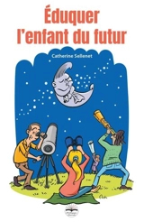 Eduquer l'enfant du futur : grandir dans un monde métamorphosé - Catherine Sellenet