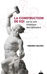 La construction de soi : par la voie initiatique des bâtisseurs - Frédéric Beatrix