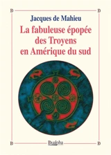 La fabuleuse épopée des Troyens en Amérique du sud - Jacques de Mahieu