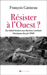 Résister à l'Ouest ? : du réduit breton aux derniers combats héroïques de juin 1940 - François Gatineau