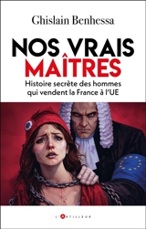 Nos vrais maîtres : histoire secrète des hommes qui vendent la France à l'UE - Ghislain Benhessa
