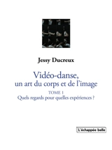 La vidéo-danse, un art du corps et de l'image. Vol. 1. Quels regards pour quelles expériences ? - Jessy Ducreux