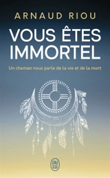 Vous êtes immortel : un chaman nous parle de la vie et de la mort - Arnaud Riou