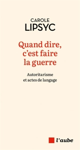 Quand dire, c'est faire la guerre : autoritarisme et actes de langage - Carole Lipsyc